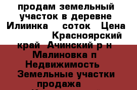 продам земельный участок в деревне Илиинка 39 соток › Цена ­ 300 000 - Красноярский край, Ачинский р-н, Малиновка п. Недвижимость » Земельные участки продажа   . Красноярский край